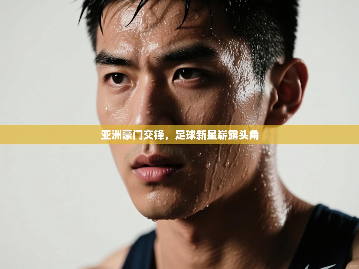 亚洲豪门交锋，足球新星崭露头角