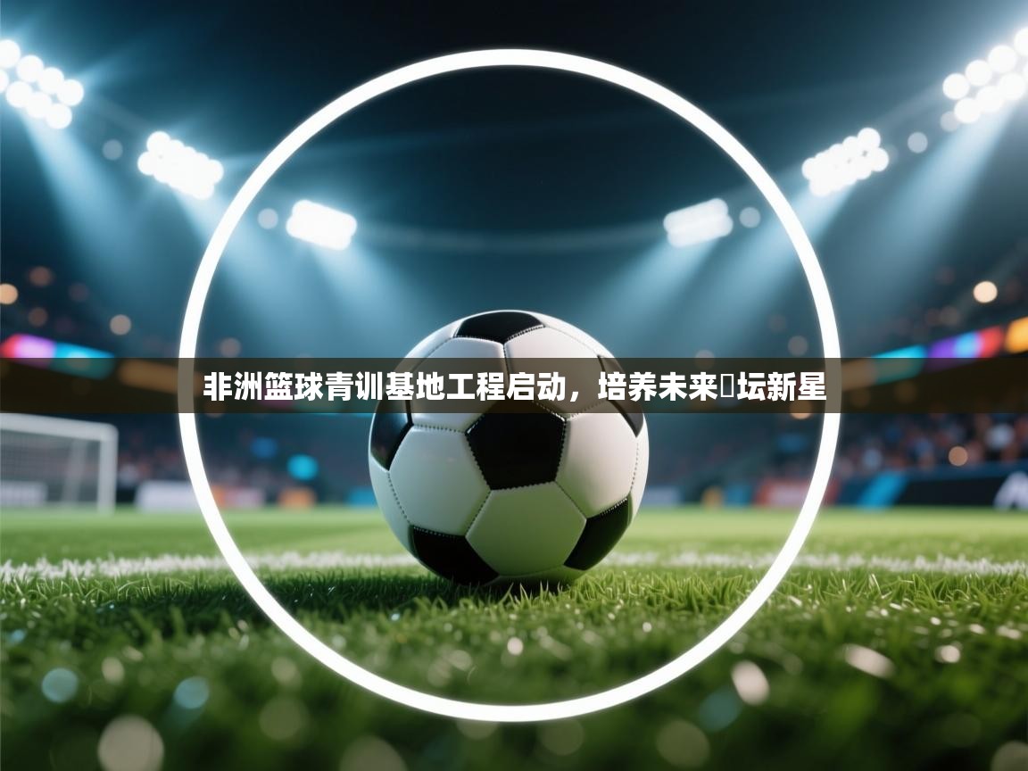 非洲篮球青训基地工程启动,培养未来籃坛新星 第2张