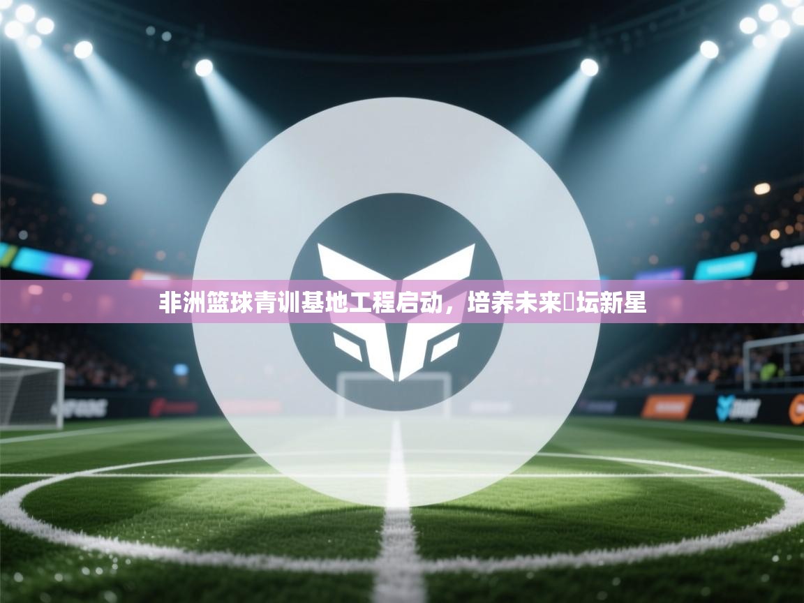 非洲篮球青训基地工程启动,培养未来籃坛新星 第1张