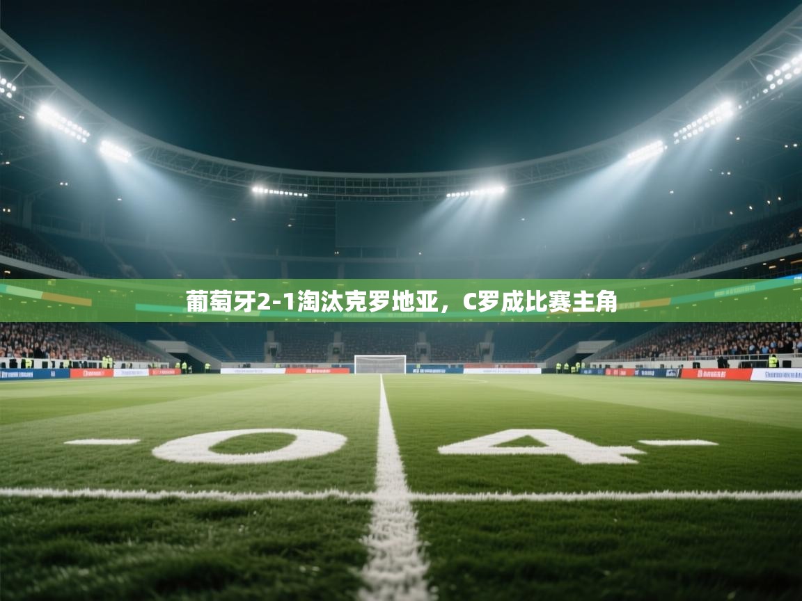 葡萄牙2-1淘汰克罗地亚，C罗成比赛主角